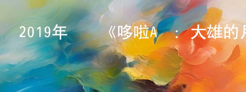 常爭的動漫綜藝大全,2019年動畫《哆啦A夢：大雄的月球探險記》BD國粵日三語中字迅雷下載_深夜電影